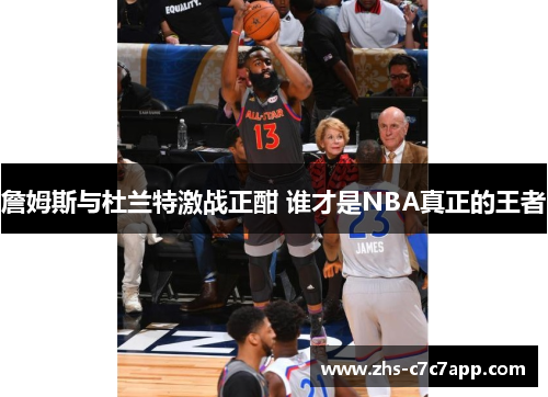 詹姆斯与杜兰特激战正酣 谁才是NBA真正的王者