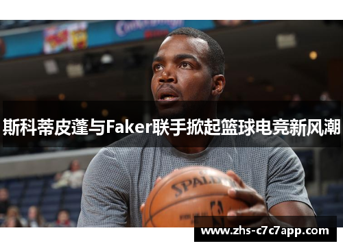 斯科蒂皮蓬与Faker联手掀起篮球电竞新风潮
