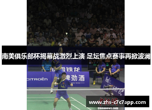 南美俱乐部杯揭幕战激烈上演 足坛焦点赛事再掀波澜