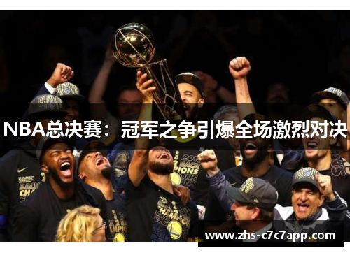 NBA总决赛：冠军之争引爆全场激烈对决