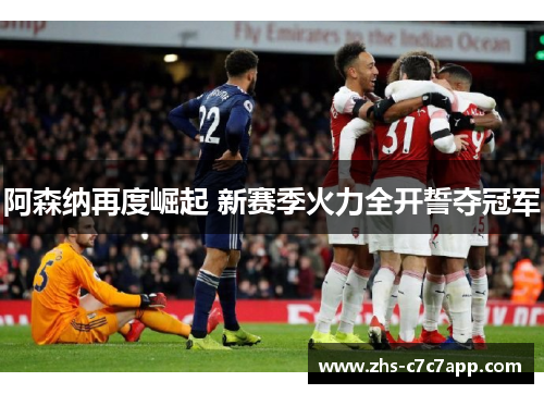 阿森纳再度崛起 新赛季火力全开誓夺冠军