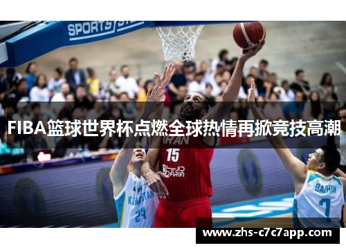 FIBA篮球世界杯点燃全球热情再掀竞技高潮
