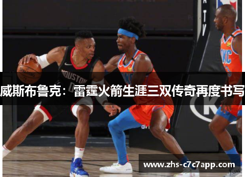 威斯布鲁克：雷霆火箭生涯三双传奇再度书写