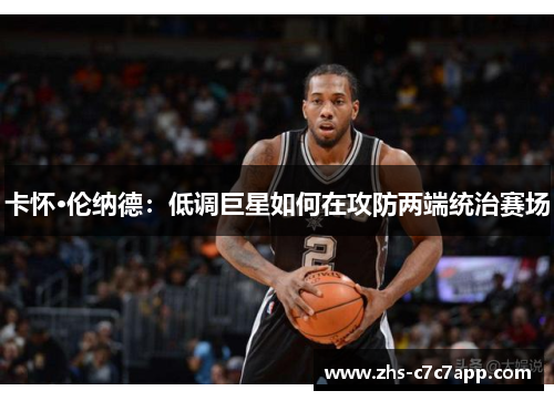 卡怀·伦纳德：低调巨星如何在攻防两端统治赛场