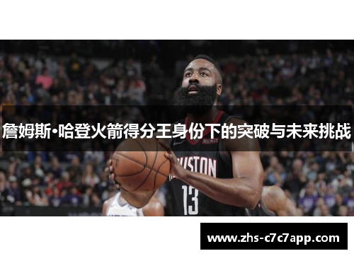 詹姆斯·哈登火箭得分王身份下的突破与未来挑战