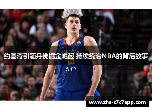 约基奇引领丹佛掘金崛起 持续统治NBA的背后故事