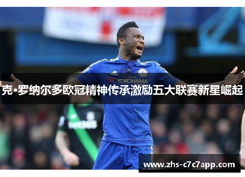 克·罗纳尔多欧冠精神传承激励五大联赛新星崛起
