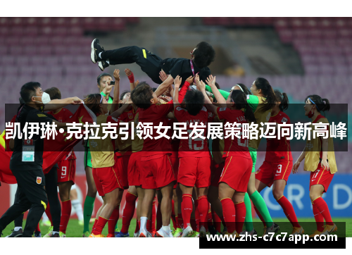 凯伊琳·克拉克引领女足发展策略迈向新高峰