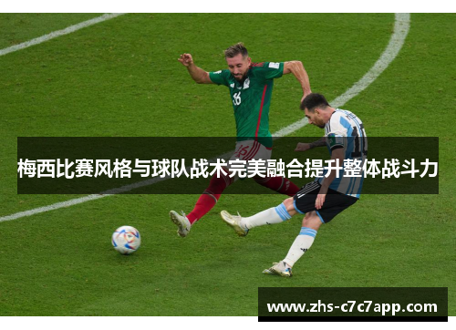 梅西比赛风格与球队战术完美融合提升整体战斗力