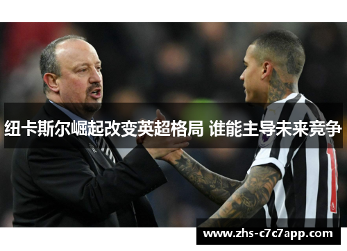 纽卡斯尔崛起改变英超格局 谁能主导未来竞争