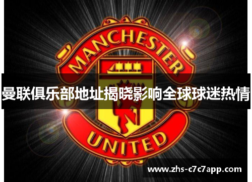 曼联俱乐部地址揭晓影响全球球迷热情
