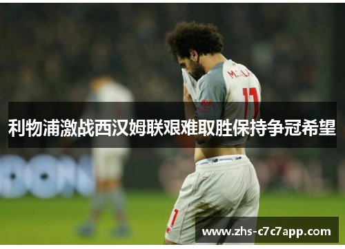 利物浦激战西汉姆联艰难取胜保持争冠希望